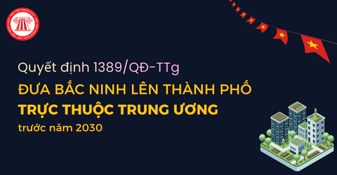 CHÍNH THỨC: Đưa Bắc Ninh lên thành phố trực thuộc trung ương trước năm 2030 theo Quyết định 1389 QĐ TTg