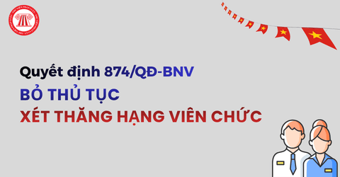 Chính thức bỏ thủ tục Xét thăng hạng chức danh nghề nghiệp viên chức theo Quyết định 874/QĐ-BNV năm 2026