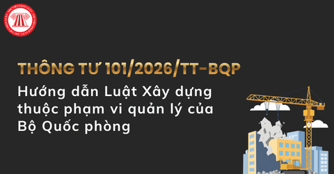 TOÀN VĂN Thông tư 101 2026 TT BQP hướng dẫn nội dung Luật Xây dựng thuộc phạm vi quản lý của Bộ Quốc phòng
