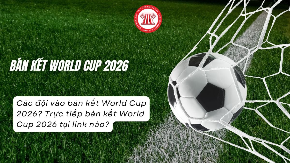 Các đội vào bán kết World Cup 2026? Trực tiếp bán kết World Cup 2026 tại link nào?