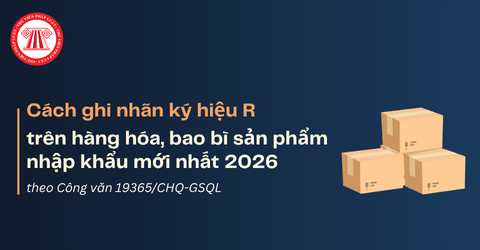 Cách ghi nhãn ký hiệu R trên hàng hóa, bao bì sản phẩm nhập khẩu mới nhất 2026 theo Công văn 19365 thế nào?