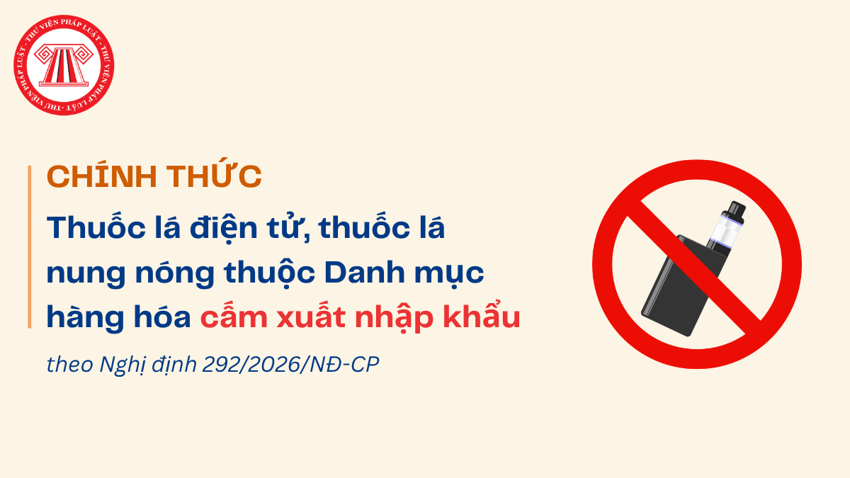 CHÍNH THỨC: Thuốc lá điện tử, thuốc lá nung nóng thuộc Danh mục hàng hóa cấm xuất nhập khẩu theo Nghị định 292/2026/NĐ-CP