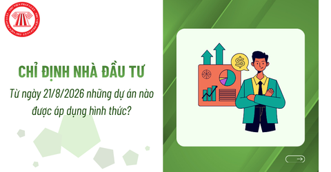 Từ ngày 21/8/2026, những dự án nào được áp dụng hình thức chỉ định nhà đầu tư?