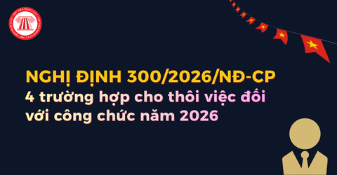 4 trường hợp cho thôi việc đối với công chức năm 2026 theo Nghị định 300/2026/NĐ-CP