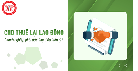 Từ ngày 01/7/2026, Doanh nghiệp cho thuê lại lao động phải đáp ứng điều kiện gì? 