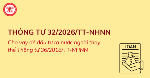 Thông tư 32/2026/TT-NHNN về hoạt động cho vay để đầu tư ra nước ngoài thay thế Thông tư 36/2018/TT-NHNN chi tiết ra sao?