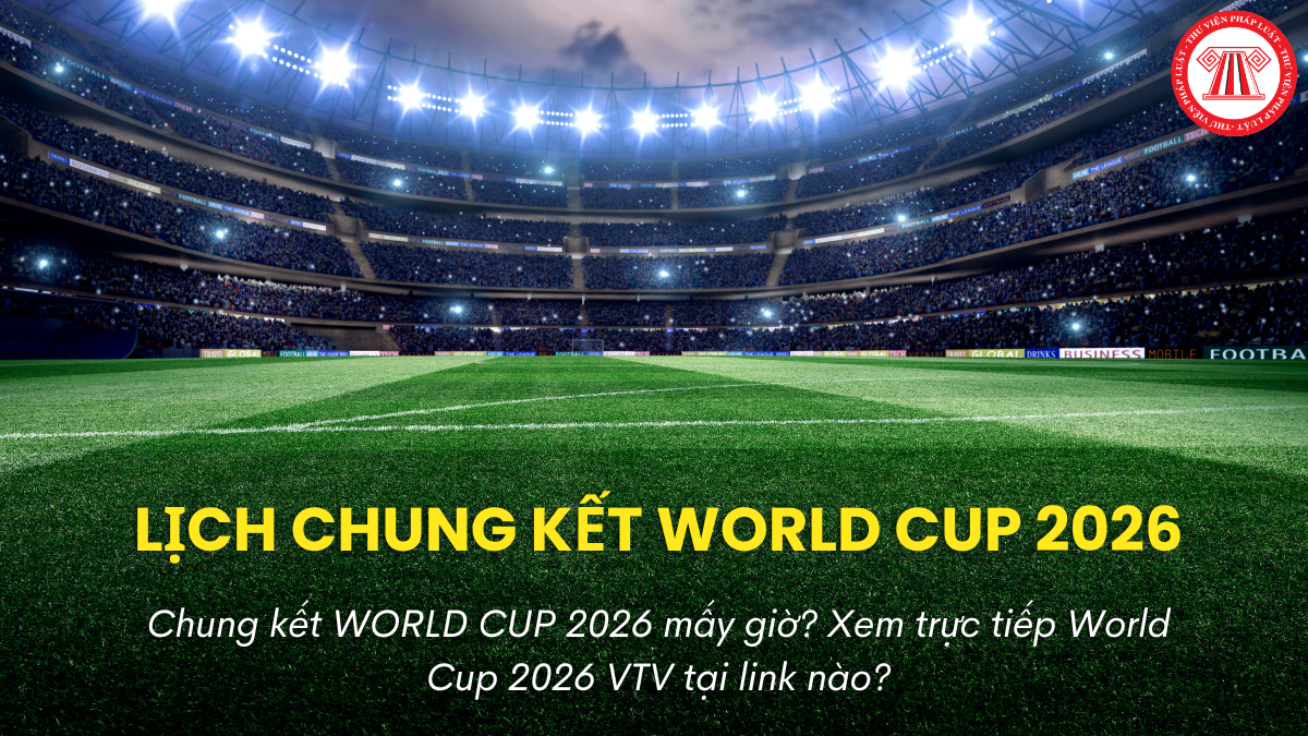 Chung kết WORLD CUP 2026 mấy giờ? Xem trực tiếp World Cup 2026 VTV tại link nào?