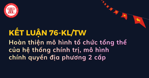 TOÀN VĂN Kết luận 76-KL/TW tiếp tục hoàn thiện mô hình chính quyền địa phương 2 cấp chi tiết ra sao?