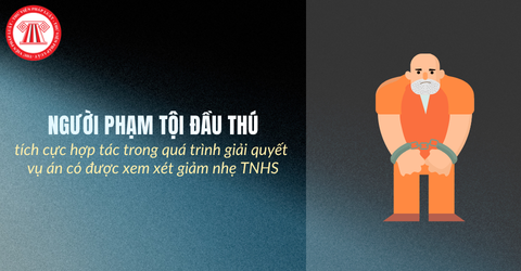 Người phạm tội đầu thú, tích cực hợp tác trong quá trình giải quyết vụ án có được xem xét giảm nhẹ trách nhiệm hình sự không?
