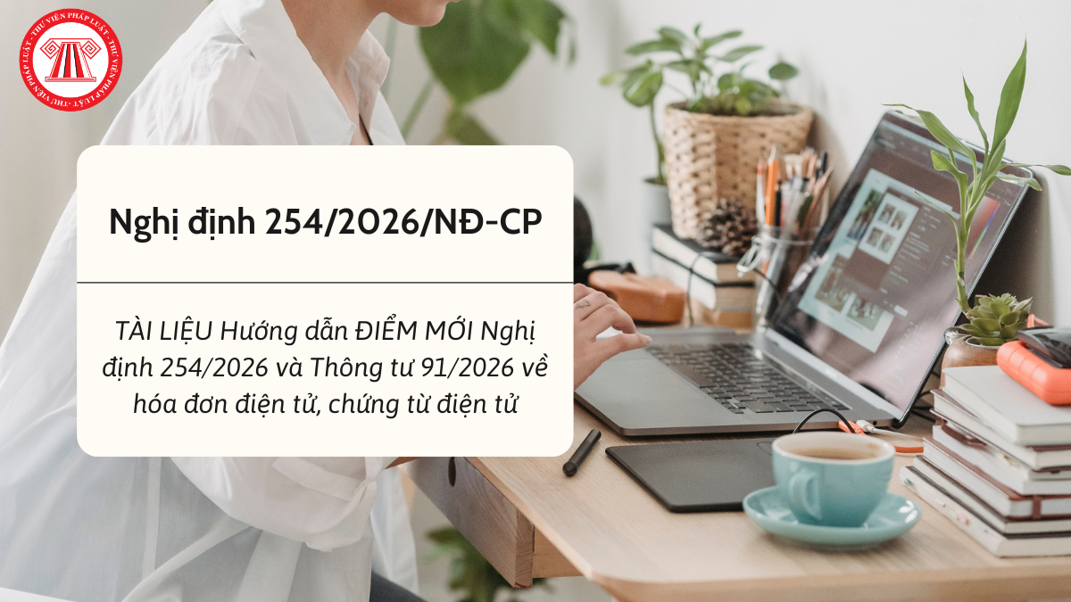TÀI LIỆU Hướng dẫn ĐIỂM MỚI Nghị định 254/2026 và Thông tư 91/2026 về hóa đơn điện tử, chứng từ điện tử