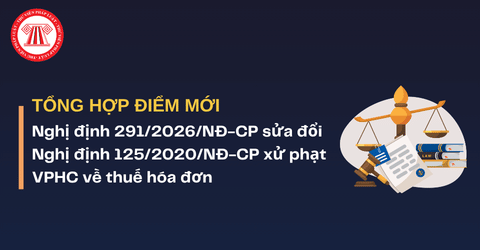 TỔNG HỢP điểm mới Nghị định 291/2026/NĐ-CP sửa đổi Nghị định 125/2020 xử phạt VPHC về thuế hóa đơn