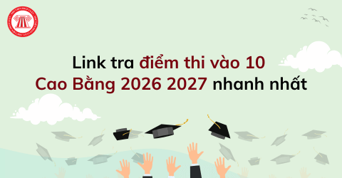 Link tra điểm thi vào 10 Cao Bằng 2026 2027 nhanh nhất? Đã có điểm chuẩn lớp 10 Cao Bằng năm 2026 chưa?