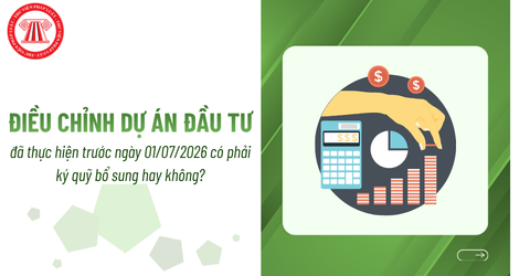 Điều chỉnh dự án đầu tư đã thực hiện trước ngày 01/07/2026 có phải ký quỹ bổ sung hay không?