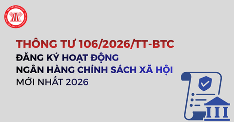 TOÀN VĂN Thông tư 106 2026 TT BTC về đăng ký hoạt động của Ngân hàng Chính sách xã hội mới nhất 2026