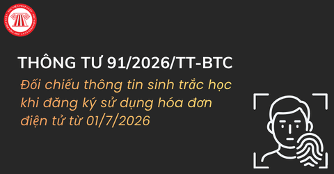 Bổ sung quy trình đối chiếu thông tin sinh trắc học khi đăng ký sử dụng hóa đơn điện tử từ 01/7/2026 theo Thông tư 91 2026 TT BTC