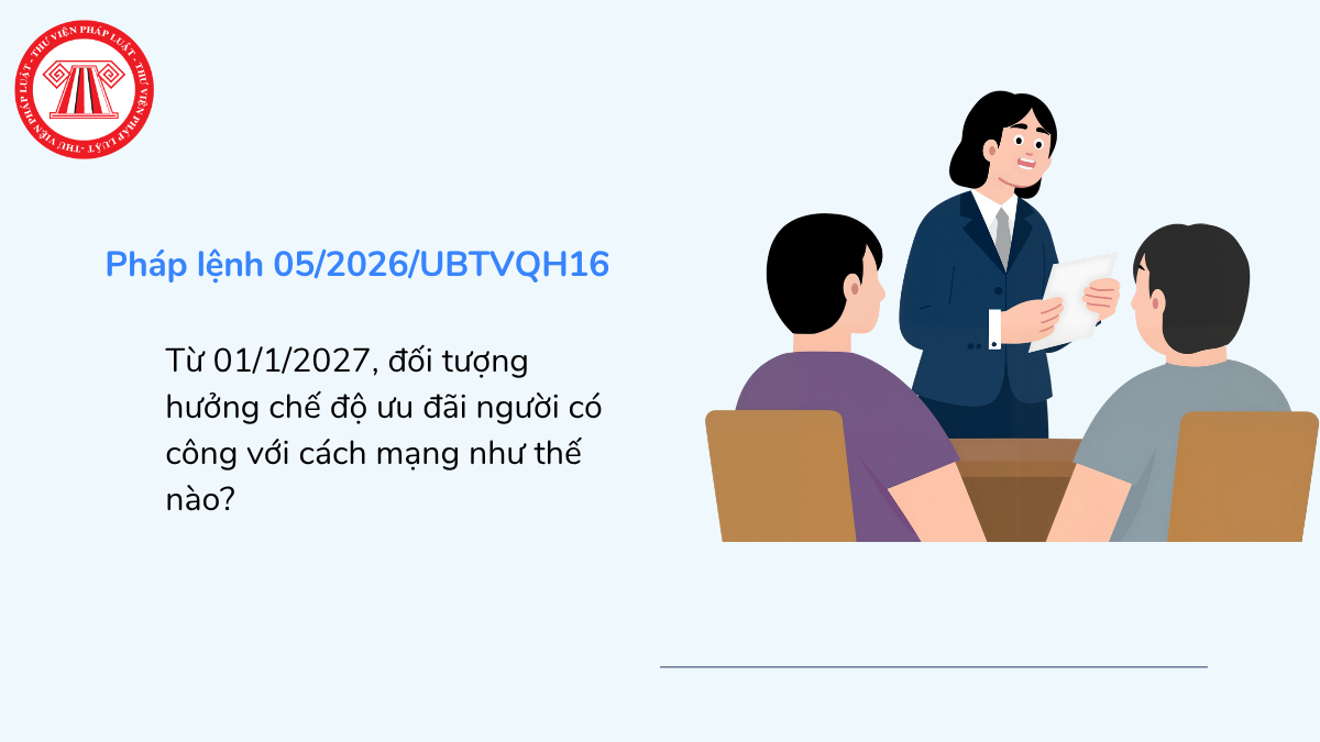 Từ 01/1/2027, đối tượng hưởng chế độ ưu đãi người có công với cách mạng như thế nào?