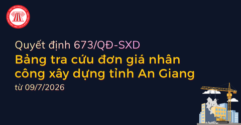 Bảng tra cứu đơn giá nhân công xây dựng tỉnh An Giang mới nhất từ 09/7/2026 theo Quyết định 673 QĐ SXD?