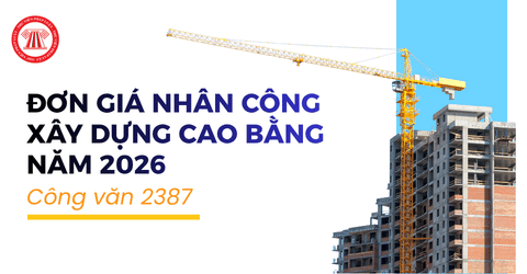 Bảng Đơn giá nhân công xây dựng Cao Bằng năm 2026 theo Công văn 2387 được quy định ra sao?
