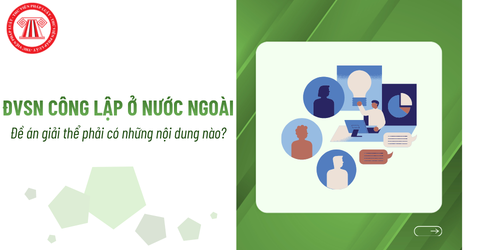 Đề án giải thể đơn vị sự nghiệp công lập ở nước ngoài phải có những nội dung nào? 