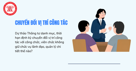 Dự thảo Thông tư danh mục, thời hạn định kỳ chuyển đổi vị trí công tác với công chức, viên chức không giữ chức vụ lãnh đạo, quản lý chi tiết thế nào?