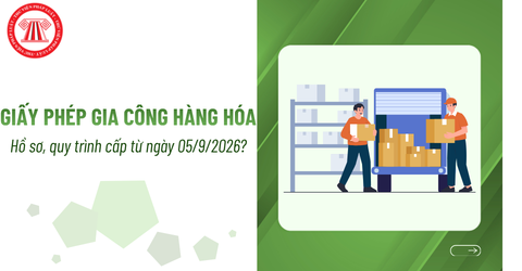 Hồ sơ, quy trình cấp Giấy phép gia công hàng hóa từ ngày 05/9/2026 như nào?