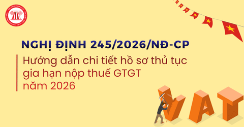 Hướng dẫn chi tiết hồ sơ thủ tục gia hạn nộp thuế GTGT năm 2026 theo Nghị định 245/2026/NĐ-CP