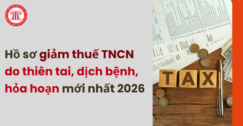 TRỌN BỘ Hồ sơ giảm thuế TNCN khi bị thiệt hại do thiên tai, dịch bệnh, hỏa hoạn mới nhất 2026 theo Thông tư 89 2026 TT BTC