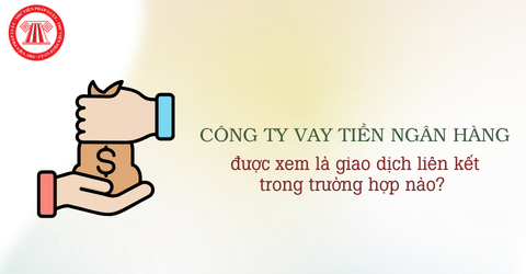 Công ty vay tiền ngân hàng được xem là giao dịch liên kết trong những trường hợp nào? 