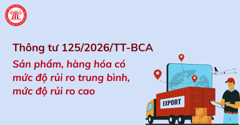 Đã có Thông tư 125/2026/TT-BCA về Danh mục sản phẩm, hàng hóa có mức độ rủi ro trung bình, mức độ rủi ro cao thuộc quản lý của Bộ Công an
