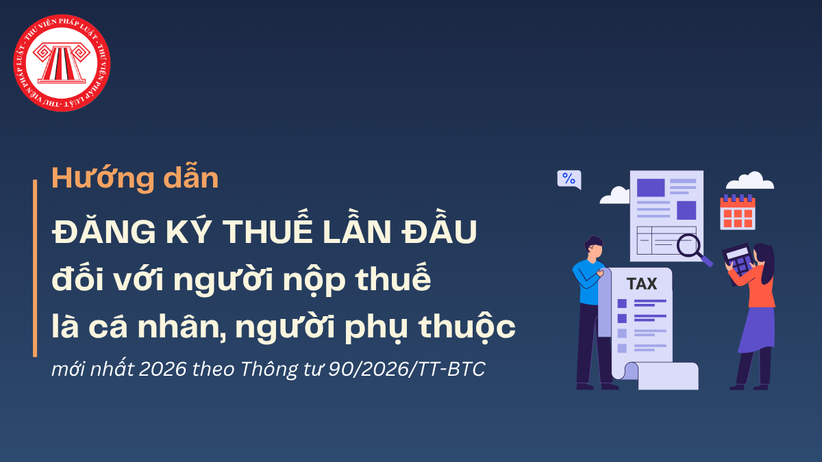 Hướng dẫn ĐĂNG KÝ THUẾ LẦN ĐẦU đối với người nộp thuế là cá nhân, người phụ thuộc mới nhất 2026 theo Thông tư 90 2026