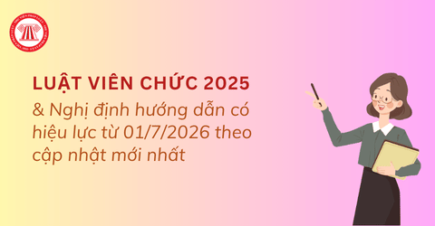 Luật Viên chức 2025 và các Nghị định hướng dẫn có hiệu lực từ 01/7/2026 theo cập nhật mới nhất