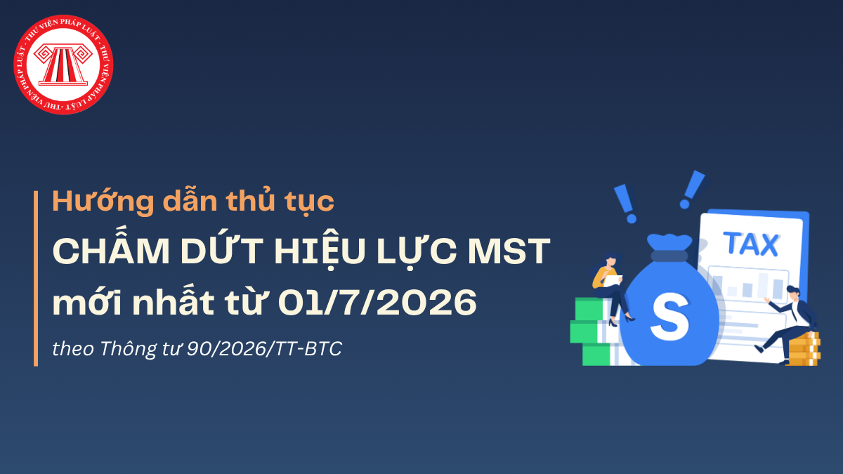 Hướng dẫn thủ tục CHẤM DỨT HIỆU LỰC mã số thuế mới nhất từ 01/7/2026 theo Thông tư 90 2026