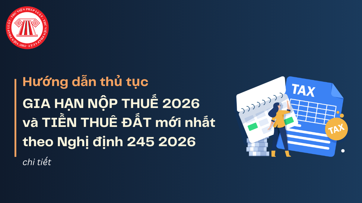 Hướng dẫn thủ tục GIA HẠN NỘP THUẾ 2026 và TIỀN THUÊ ĐẤT mới nhất theo Nghị định 245 2026 chi tiết