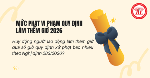 Huy động người lao động làm thêm giờ quá số giờ quy định xử phạt bao nhiêu theo Nghị định 283/2026?