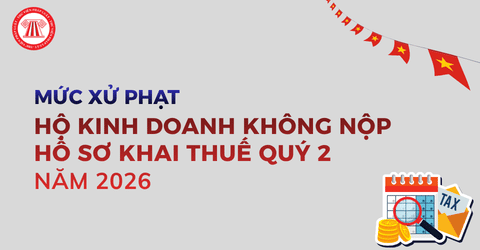 Hộ kinh doanh không nộp hồ sơ khai thuế quý 2 2026 bị xử phạt bao nhiêu tiền? Không nộp hồ sơ khai thuế hộ kinh doanh bị xử lý ra sao?