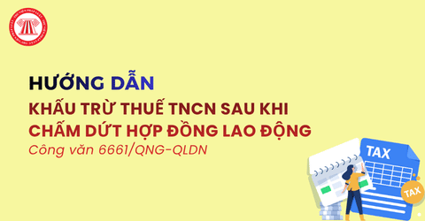 Hướng dẫn khấu trừ thuế TNCN sau khi chấm dứt HĐLĐ theo Công văn 6661/QNG-QLDN chi tiết thế nào?