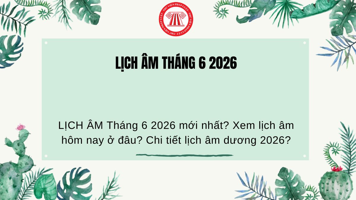 LỊCH ÂM Tháng 6 2026 mới nhất? Xem lịch âm hôm nay ở đâu? Chi tiết lịch âm dương 2026?