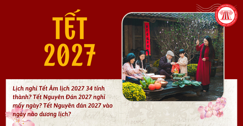 Lịch nghỉ Tết Âm lịch 2027 34 tỉnh thành? Tết Nguyên Đán 2027 nghỉ mấy ngày? Tết Nguyên đán 2027 vào ngày nào dương lịch?