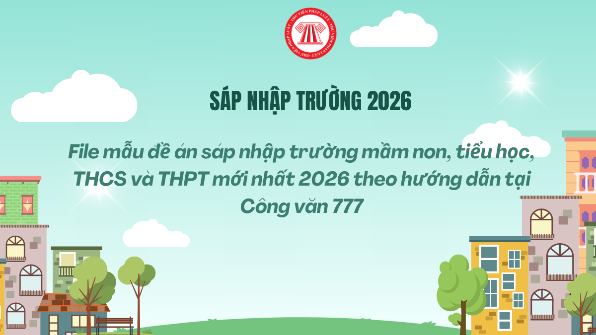 Mẫu ĐỀ ÁN SÁP NHẬP TRƯỜNG mới nhất 2026 theo Công văn 777? File mẫu đề án sáp nhập trường mầm non, tiểu học, THCS và THPT 2026?