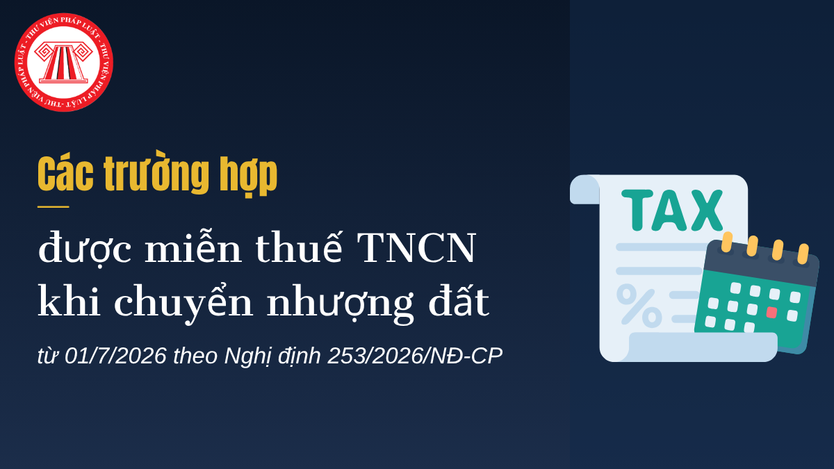 Các trường hợp được miễn thuế TNCN khi chuyển nhượng đất mới nhất từ 01/7/2026 theo Nghị định 253/2026/NĐ-CP