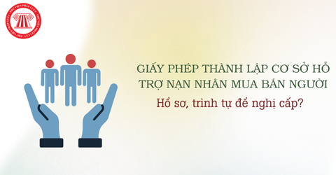 Hồ sơ, trình tự đề nghị cấp Giấy phép thành lập cơ sở hỗ trợ nạn nhân mua bán người chi tiết thế nào? 