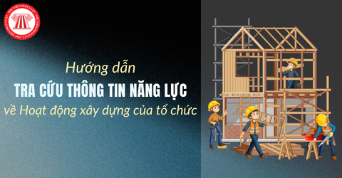 Hướng dẫn tra cứu thông tin Năng lực về Hoạt động xây dựng của tổ chức theo Cổng thông tin cơ sở dữ liệu Quốc gia