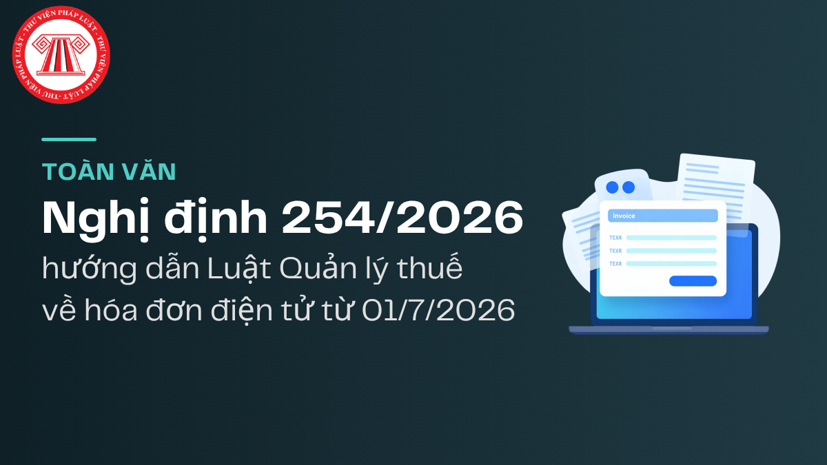TOÀN VĂN Nghị định 254/2026 hướng dẫn Luật Quản lý thuế về hóa đơn điện tử từ 01/7/2026 thế nào?