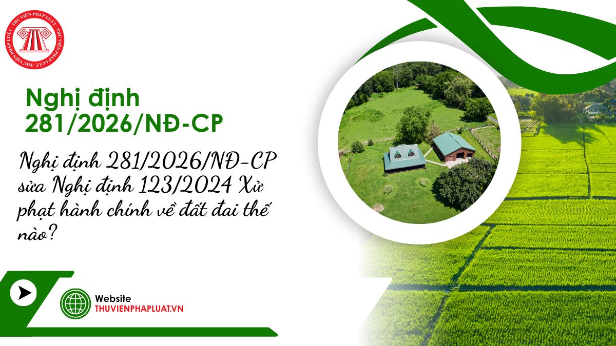 Nghị định 281/2026/NĐ-CP sửa Nghị định 123/2024 Xử phạt hành chính về đất đai thế nào?