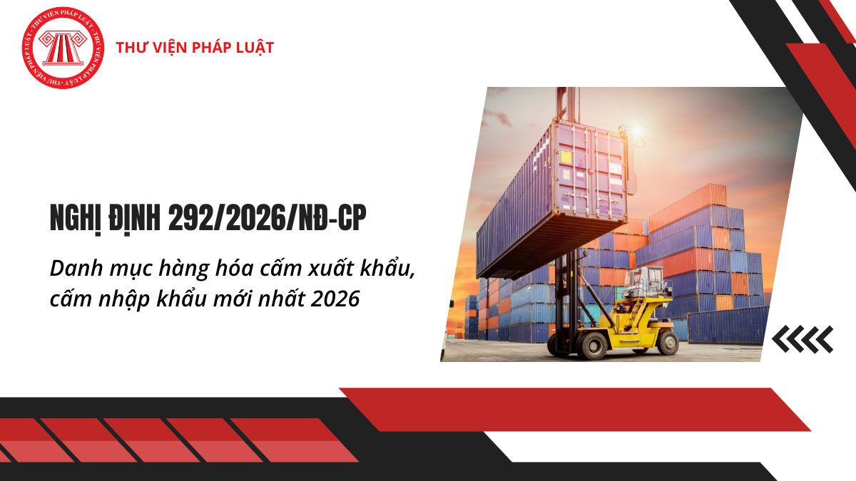 Nghị định 292/2026/NĐ-CP: Danh mục hàng hóa cấm xuất nhập khẩu mới nhất 2026