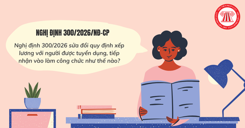 Nghị định 300/2026 sửa đổi quy định xếp lương với người được tuyển dụng, tiếp nhận vào làm công chức như thế nào?