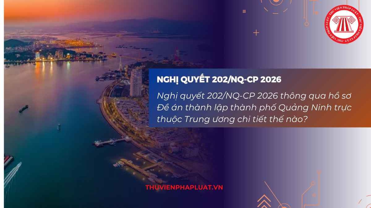 Nghị quyết 202/NQ-CP 2026 thông qua hồ sơ Đề án thành lập thành phố Quảng Ninh trực thuộc Trung ương chi tiết thế nào?
