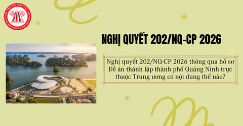 Nghị quyết 202/NQ-CP 2026 thông qua hồ sơ Đề án thành lập thành phố Quảng Ninh trực thuộc Trung ương có nội dung thế nào?