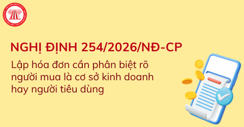Từ 01/7/2026, người bán khi lập hóa đơn cần phân biệt rõ người mua là cơ sở kinh doanh hay người tiêu dùng theo Nghị định 254/2026/NĐ-CP