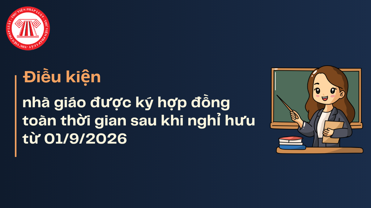 Điều kiện nhà giáo được ký hợp đồng toàn thời gian sau khi nghỉ hưu từ 01/9/2026